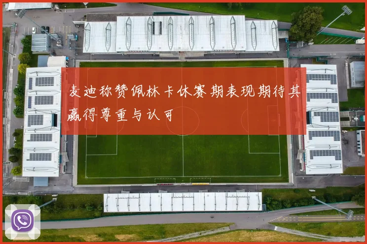 麦迪称赞佩林卡休赛期表现期待其赢得尊重与认可