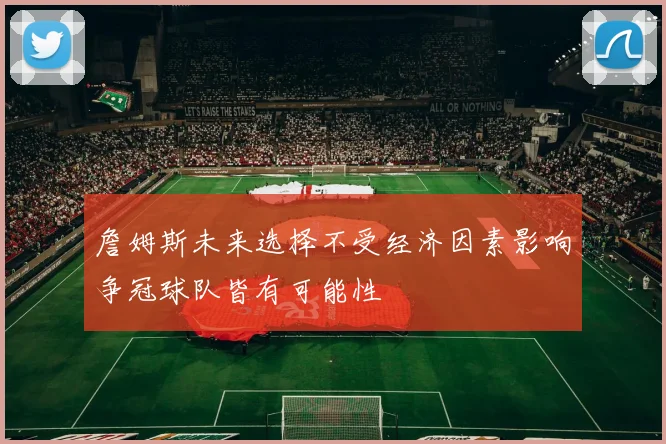 詹姆斯未来选择不受经济因素影响争冠球队皆有可能性