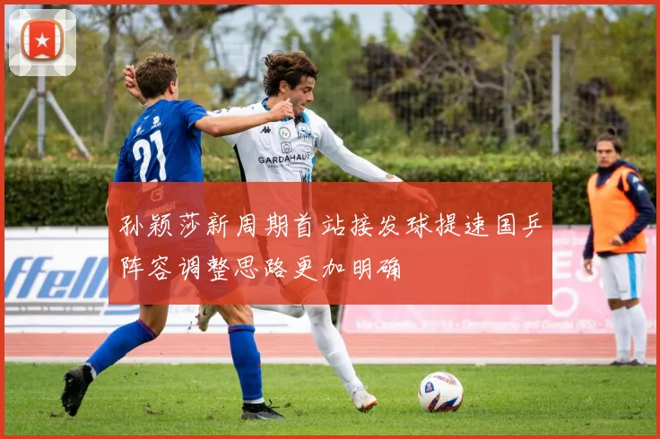 孙颖莎新周期首站接发球提速国乒阵容调整思路更加明确