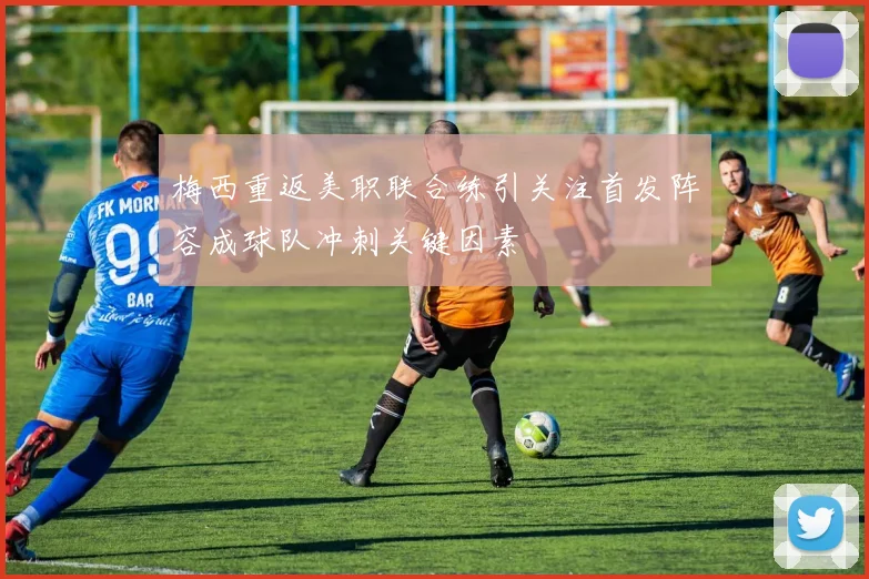 梅西重返美职联合练引关注首发阵容成球队冲刺关键因素