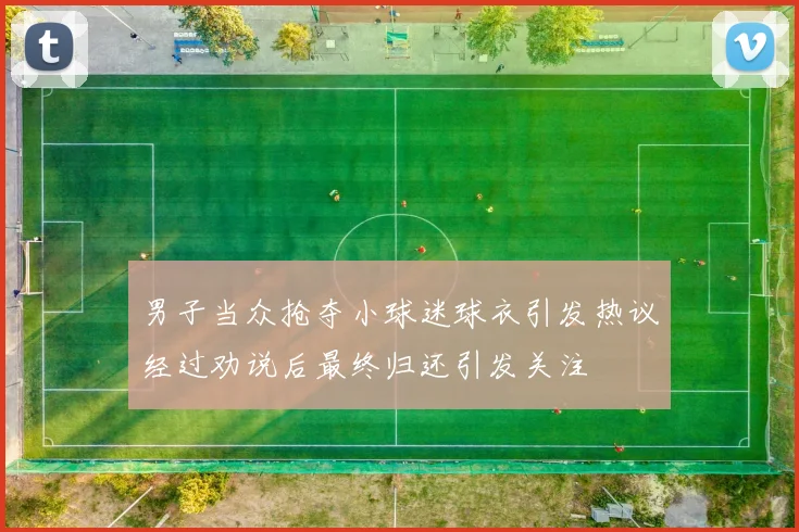 男子当众抢夺小球迷球衣引发热议经过劝说后最终归还引发关注