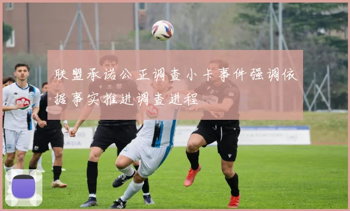 联盟承诺公正调查小卡事件强调依据事实推进调查进程